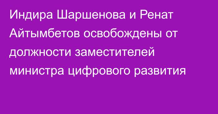 Индира Шаршенова и  Ренат Айтымбетов освобождены от должности заместителей министра цифрового развития