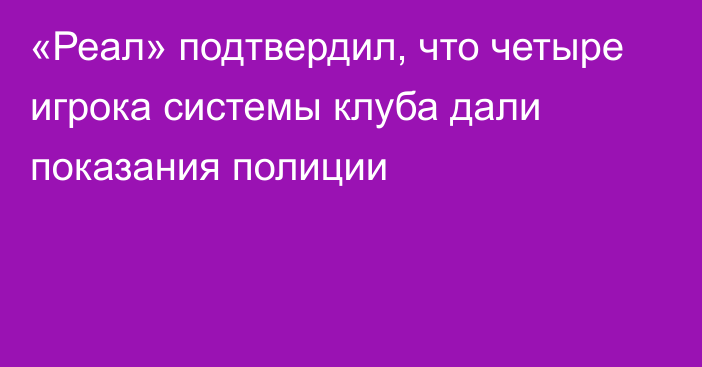 «Реал» подтвердил, что четыре игрока системы клуба дали показания полиции