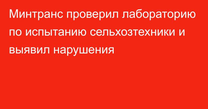 Минтранс проверил лабораторию по испытанию сельхозтехники и выявил нарушения