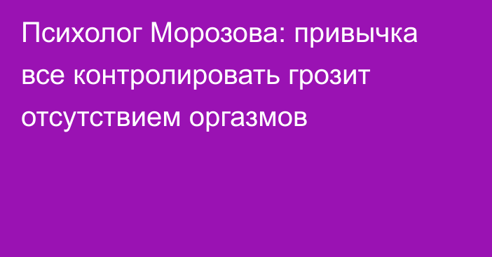 Психолог Морозова: привычка все контролировать грозит отсутствием оргазмов