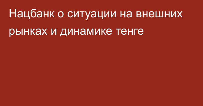 Нацбанк о ситуации на внешних рынках и динамике тенге