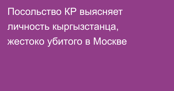 Посольство КР выясняет личность кыргызстанца, жестоко убитого в Москве