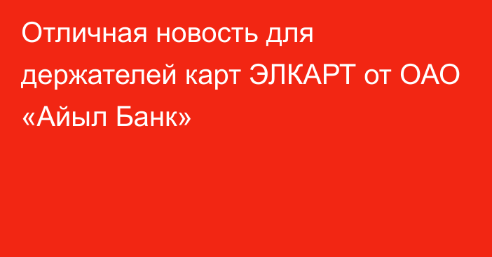 Отличная новость для держателей карт ЭЛКАРТ от ОАО «Айыл Банк»