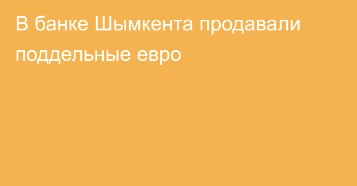 В банке Шымкента продавали поддельные евро