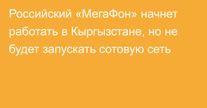 Российский «МегаФон» начнет работать в Кыргызстане, но не будет запускать сотовую сеть