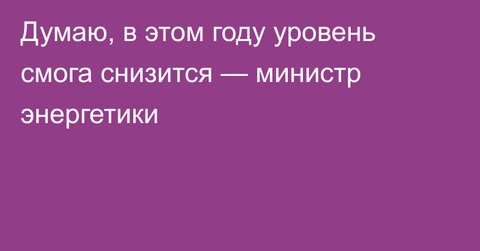 Думаю, в этом году уровень смога снизится — министр энергетики