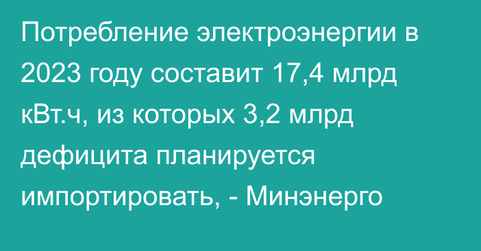 Потребление электроэнергии в 2023 году  составит 17,4 млрд кВт.ч, из которых 3,2 млрд дефицита планируется импортировать, - Минэнерго