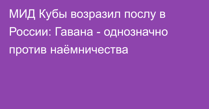 МИД Кубы возразил послу в России: Гавана - однозначно против наёмничества