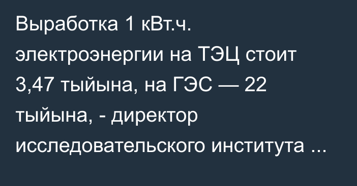 Выработка 1 кВт.ч. электроэнергии на ТЭЦ стоит 3,47 тыйына, на ГЭС — 22 тыйына, - директор исследовательского института при Минэнерго