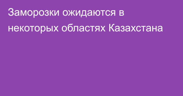 Заморозки ожидаются в некоторых областях Казахстана