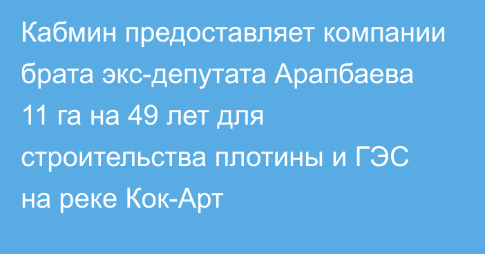 Кабмин предоставляет компании брата  экс-депутата Арапбаева 11 га  на 49 лет для строительства плотины и ГЭС на реке Кок-Арт