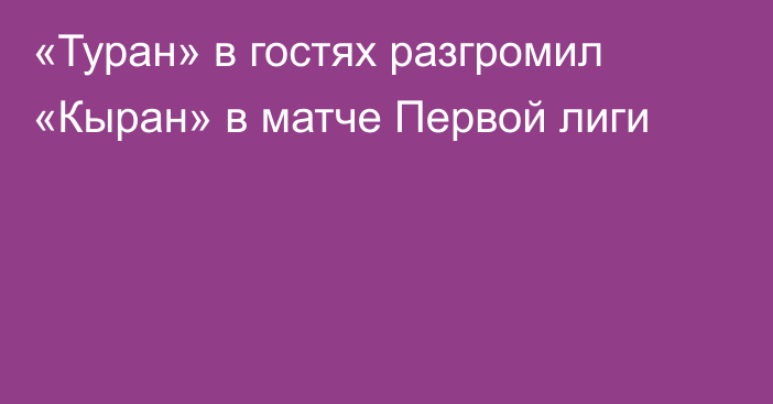 «Туран» в гостях разгромил «Кыран» в матче Первой лиги