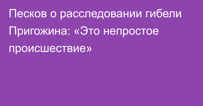 Песков о расследовании гибели Пригожина: «Это непростое происшествие»