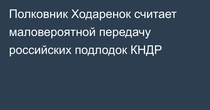 Полковник Ходаренок считает маловероятной передачу российских подлодок КНДР