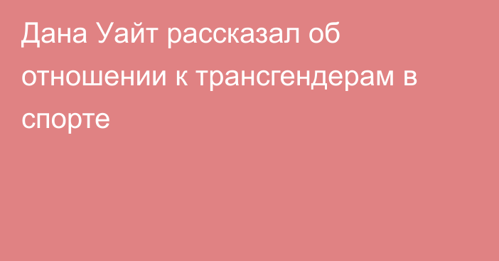 Дана Уайт рассказал об отношении к трансгендерам в спорте