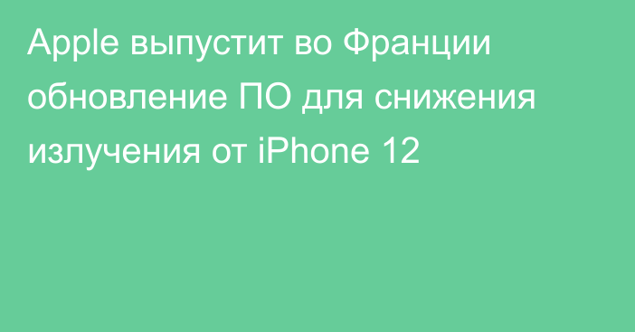 Apple выпустит во Франции обновление ПО для снижения излучения от iPhone 12