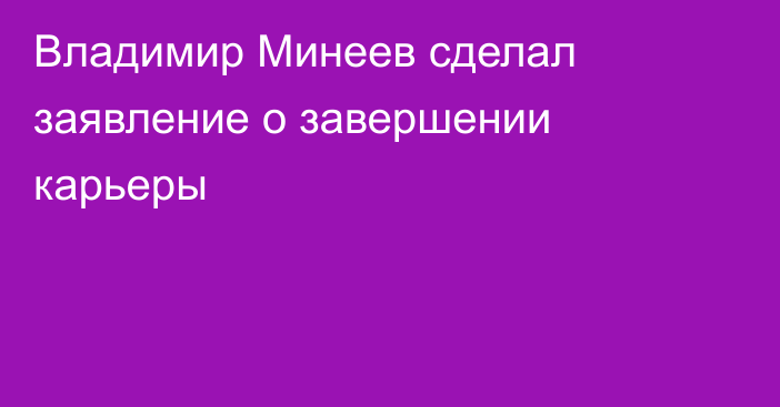 Владимир Минеев сделал заявление о завершении карьеры