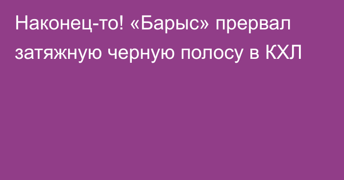 Наконец-то! «Барыс» прервал затяжную черную полосу в КХЛ