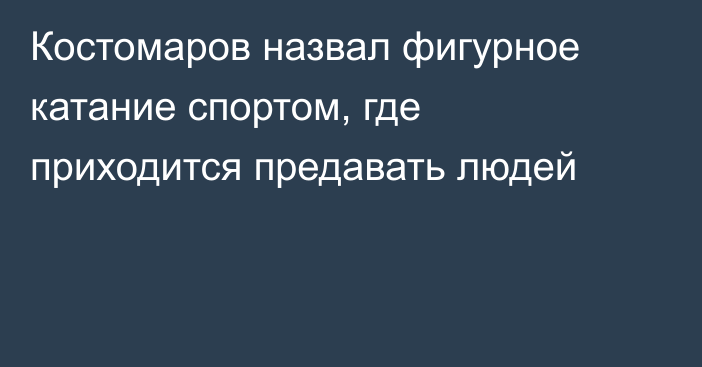 Костомаров назвал фигурное катание спортом, где приходится предавать людей