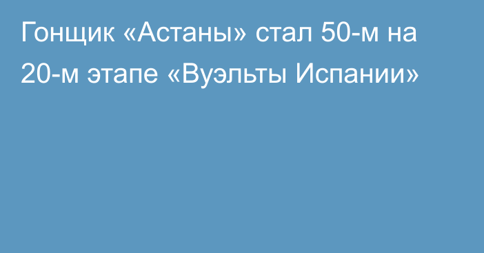 Гонщик «Астаны» стал 50-м на 20-м этапе «Вуэльты Испании»