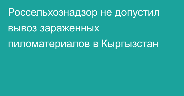 Россельхознадзор не допустил вывоз зараженных пиломатериалов в Кыргызстан