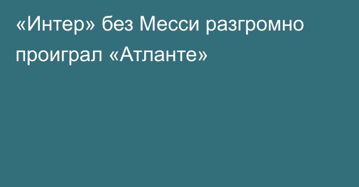 «Интер» без Месси разгромно проиграл «Атланте»