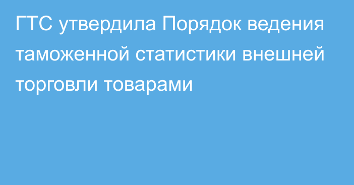 ГТС утвердила Порядок ведения таможенной статистики внешней торговли товарами