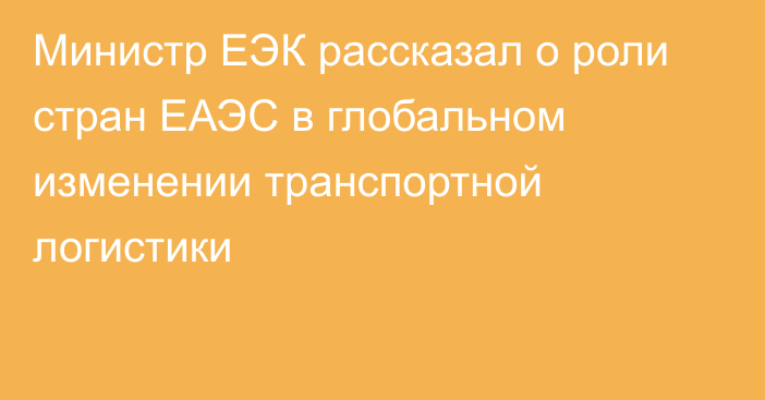 Министр ЕЭК рассказал о роли стран ЕАЭС в глобальном изменении транспортной логистики