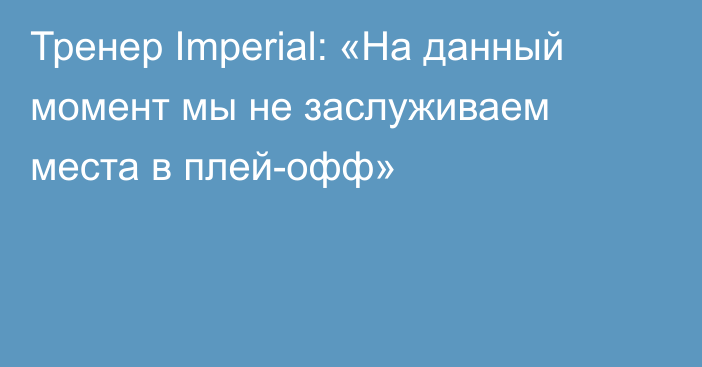 Тренер Imperial: «На данный момент мы не заслуживаем места в плей-офф»