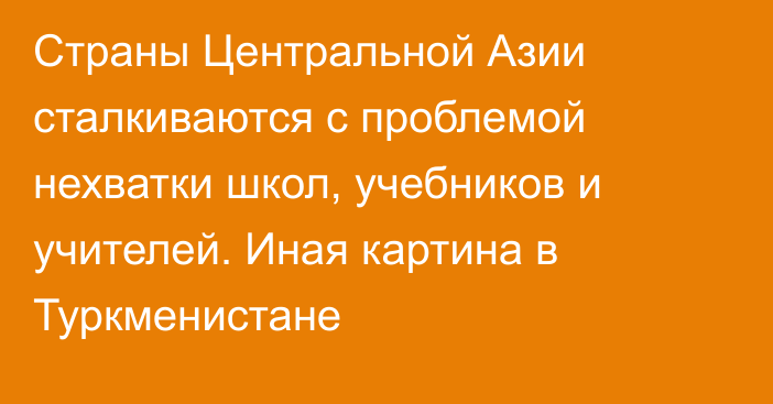 Страны Центральной Азии сталкиваются с проблемой нехватки школ, учебников и учителей. Иная картина в Туркменистане