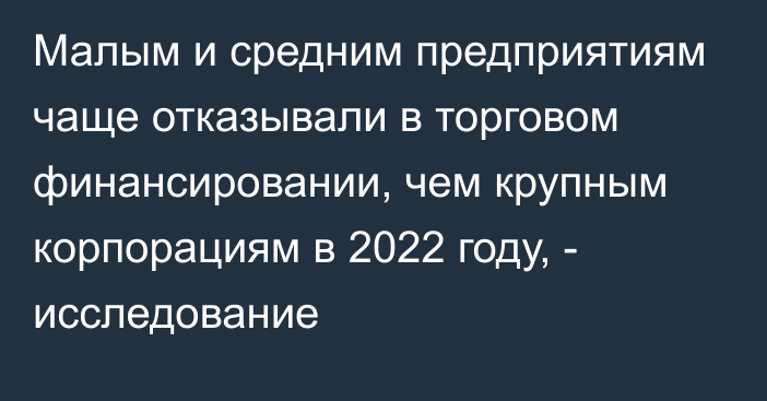 Малым и средним предприятиям чаще отказывали в торговом финансировании, чем крупным корпорациям в 2022 году, - исследование