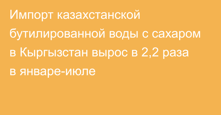 Импорт казахстанской бутилированной воды с сахаром в Кыргызстан вырос в 2,2 раза в январе-июле