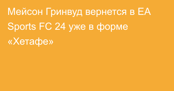 Мейсон Гринвуд вернется в EA Sports FC 24 уже в форме «Хетафе»