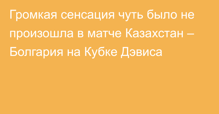 Громкая сенсация чуть было не произошла в матче Казахстан – Болгария на Кубке Дэвиса