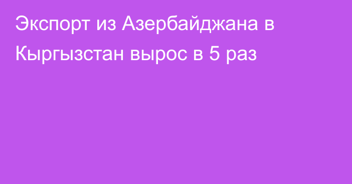 Экспорт из Азербайджана в Кыргызстан вырос в 5 раз