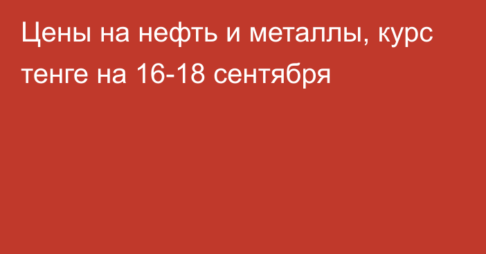 Цены на нефть и металлы, курс тенге на 16-18 сентября