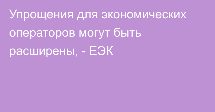 Упрощения для экономических операторов могут быть расширены, - ЕЭК