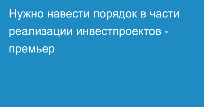 Нужно навести порядок в части реализации инвестпроектов - премьер