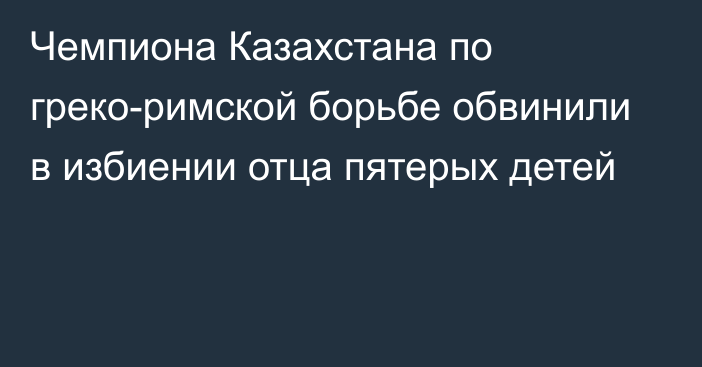 Чемпиона Казахстана по греко-римской борьбе обвинили в избиении отца пятерых детей