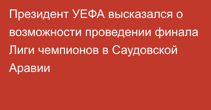 Президент УЕФА высказался о возможности проведении финала Лиги чемпионов в Саудовской Аравии