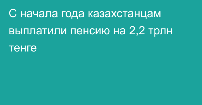 С начала года казахстанцам выплатили пенсию на 2,2 трлн тенге