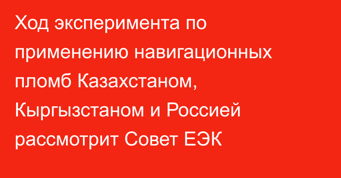 Ход эксперимента по применению навигационных пломб Казахстаном, Кыргызстаном и Россией рассмотрит Совет ЕЭК