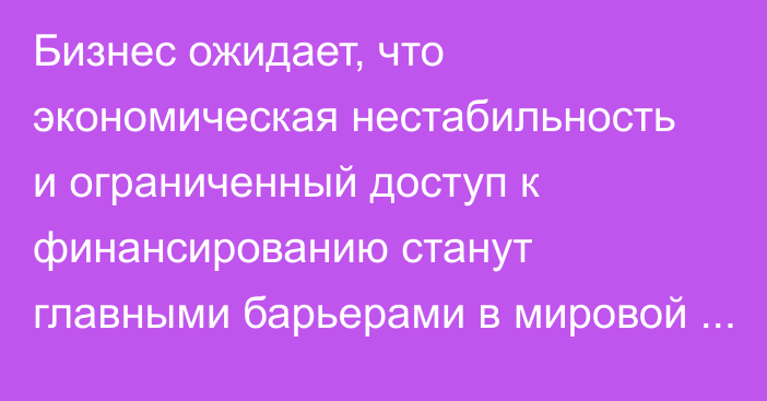 Бизнес ожидает, что экономическая нестабильность и ограниченный доступ к финансированию станут главными барьерами в мировой торговле в ближайшие 2 года