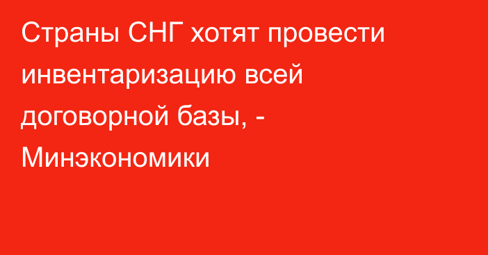 Страны СНГ хотят провести инвентаризацию всей договорной базы, - Минэкономики