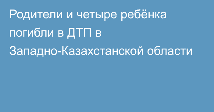 Родители и четыре ребёнка погибли в ДТП в Западно-Казахстанской области