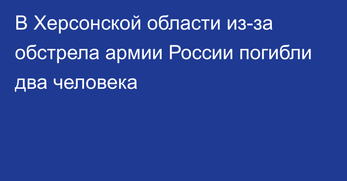 В Херсонской области из-за обстрела армии России погибли два человека