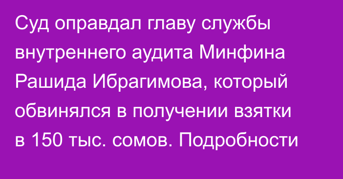 Суд оправдал главу службы внутреннего аудита Минфина Рашида Ибрагимова, который обвинялся в получении взятки в 150 тыс. сомов. Подробности