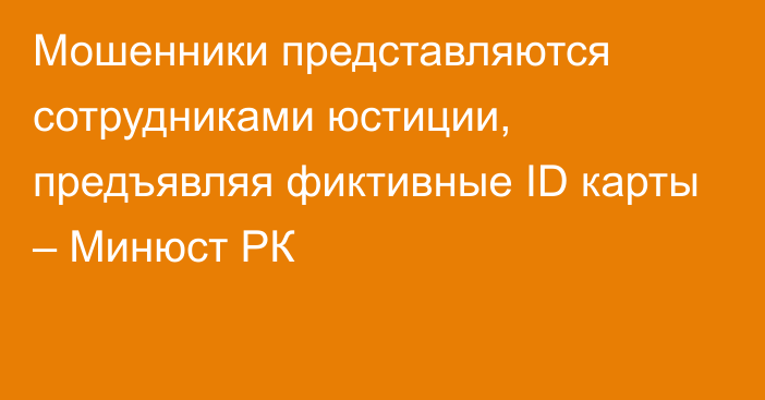 Мошенники представляются сотрудниками юстиции, предъявляя фиктивные ID карты – Минюст РК