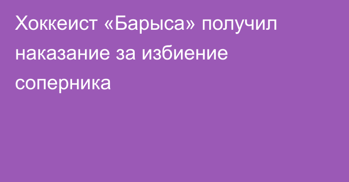 Хоккеист «Барыса» получил наказание за избиение соперника