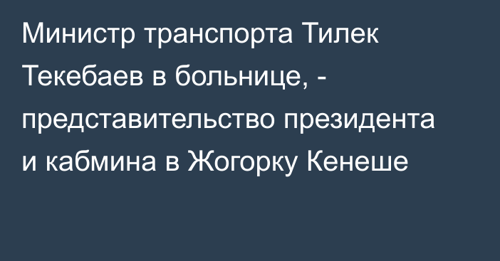 Министр транспорта Тилек Текебаев в больнице, - представительство президента и кабмина в Жогорку Кенеше